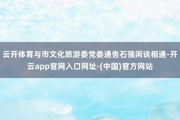 云开体育与市文化旅游委党委通告石强闲谈相通-开云app官网入口网址·(中国)官方网站