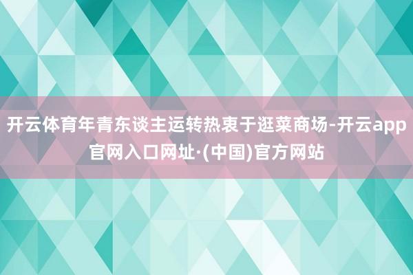 开云体育年青东谈主运转热衷于逛菜商场-开云app官网入口网址·(中国)官方网站