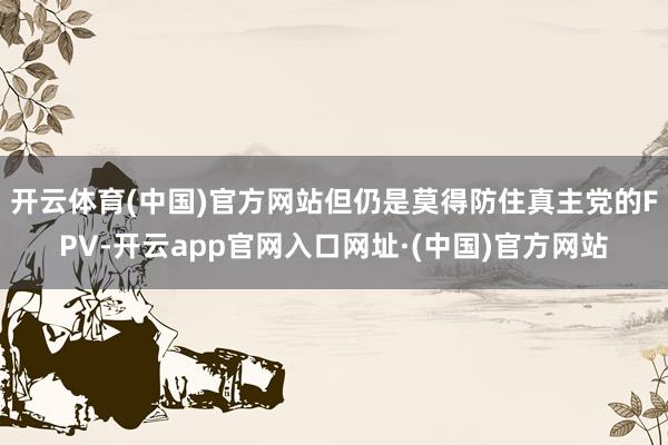 开云体育(中国)官方网站但仍是莫得防住真主党的FPV-开云app官网入口网址·(中国)官方网站