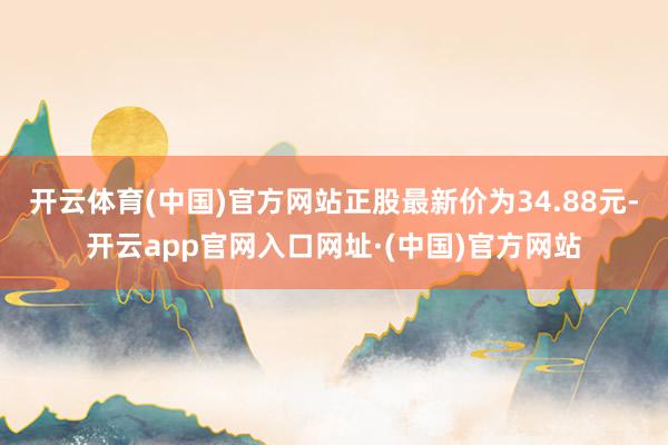 开云体育(中国)官方网站正股最新价为34.88元-开云app官网入口网址·(中国)官方网站
