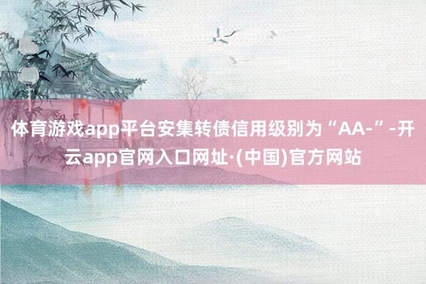 体育游戏app平台安集转债信用级别为“AA-”-开云app官网入口网址·(中国)官方网站