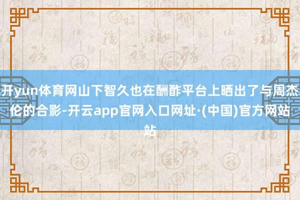 开yun体育网山下智久也在酬酢平台上晒出了与周杰伦的合影-开云app官网入口网址·(中国)官方网站