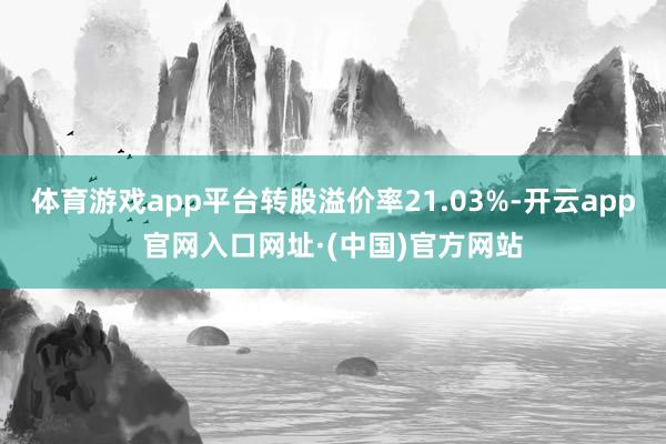 体育游戏app平台转股溢价率21.03%-开云app官网入口网址·(中国)官方网站