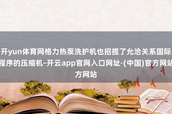 开yun体育网格力热泵洗护机也招揽了允洽关系国际程序的压缩机-开云app官网入口网址·(中国)官方网站