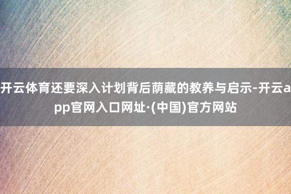 开云体育还要深入计划背后荫藏的教养与启示-开云app官网入口网址·(中国)官方网站