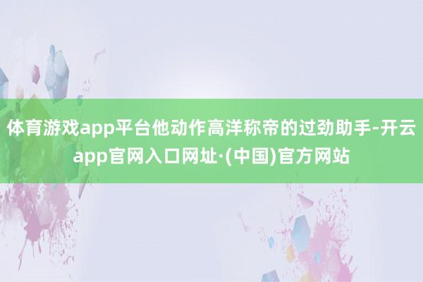 体育游戏app平台他动作高洋称帝的过劲助手-开云app官网入口网址·(中国)官方网站