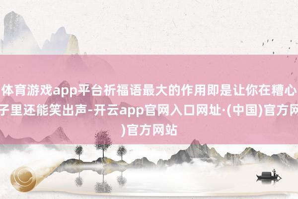 体育游戏app平台祈福语最大的作用即是让你在糟心日子里还能笑出声-开云app官网入口网址·(中国)官方网站