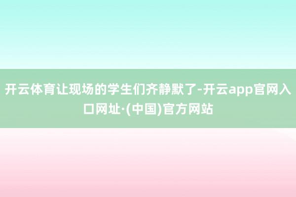 开云体育让现场的学生们齐静默了-开云app官网入口网址·(中国)官方网站