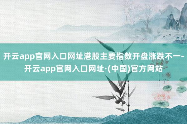 开云app官网入口网址港股主要指数开盘涨跌不一-开云app官网入口网址·(中国)官方网站