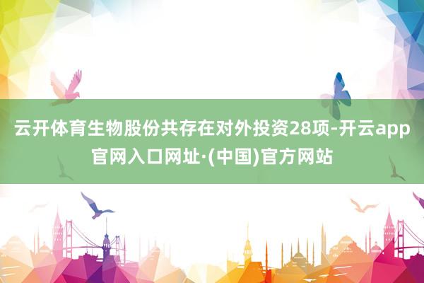 云开体育生物股份共存在对外投资28项-开云app官网入口网址·(中国)官方网站