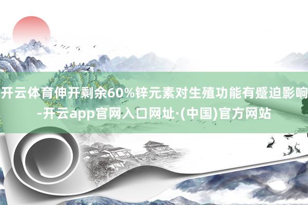 开云体育伸开剩余60%锌元素对生殖功能有蹙迫影响-开云app官网入口网址·(中国)官方网站