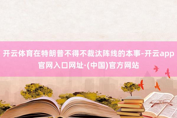 开云体育在特朗普不得不裁汰阵线的本事-开云app官网入口网址·(中国)官方网站