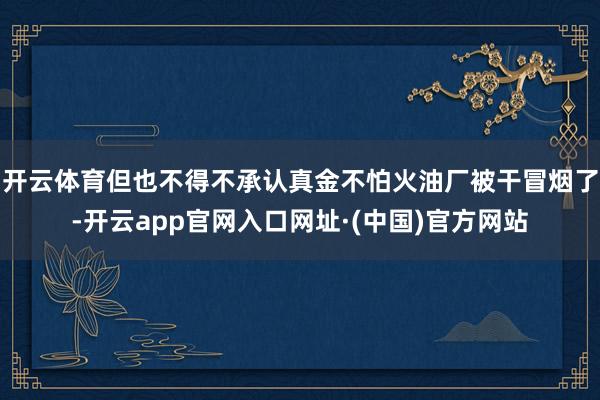 开云体育但也不得不承认真金不怕火油厂被干冒烟了-开云app官网入口网址·(中国)官方网站