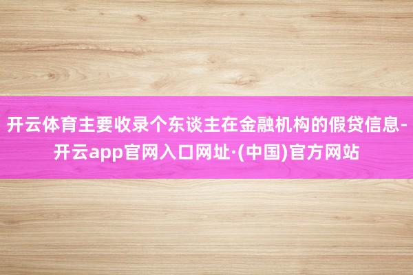 开云体育主要收录个东谈主在金融机构的假贷信息-开云app官网入口网址·(中国)官方网站