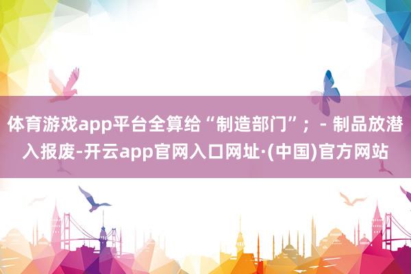 体育游戏app平台全算给“制造部门”；- 制品放潜入报废-开云app官网入口网址·(中国)官方网站