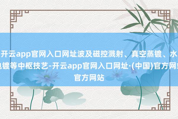 开云app官网入口网址波及磁控溅射、真空蒸镀、水电镀等中枢技艺-开云app官网入口网址·(中国)官方网站