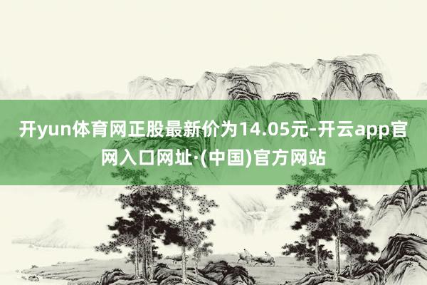 开yun体育网正股最新价为14.05元-开云app官网入口网址·(中国)官方网站