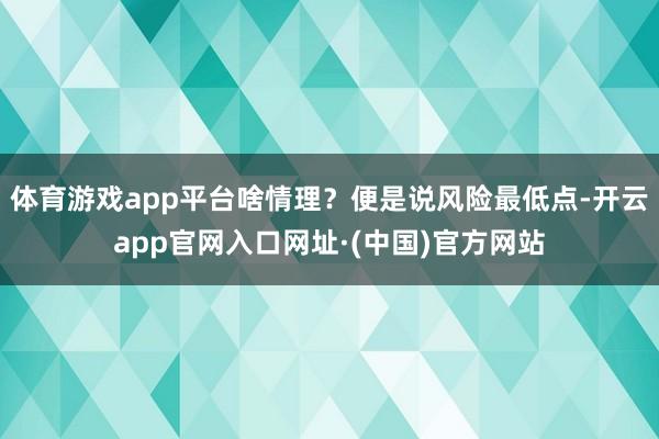 体育游戏app平台啥情理？便是说风险最低点-开云app官网入口网址·(中国)官方网站