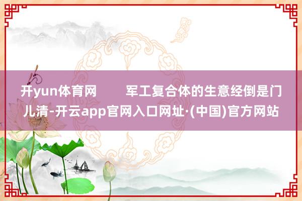 开yun体育网        军工复合体的生意经倒是门儿清-开云app官网入口网址·(中国)官方网站
