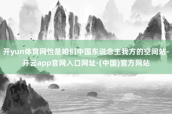 开yun体育网恰是咱们中国东说念主我方的空间站-开云app官网入口网址·(中国)官方网站