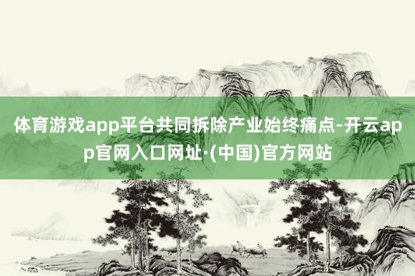 体育游戏app平台共同拆除产业始终痛点-开云app官网入口网址·(中国)官方网站
