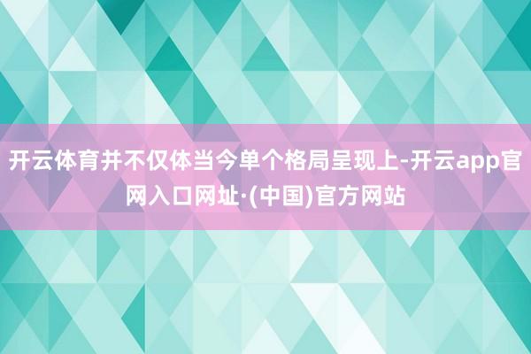 开云体育并不仅体当今单个格局呈现上-开云app官网入口网址·(中国)官方网站