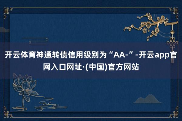 开云体育神通转债信用级别为“AA-”-开云app官网入口网址·(中国)官方网站