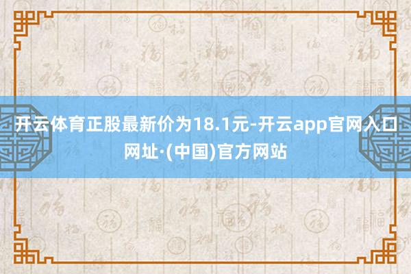 开云体育正股最新价为18.1元-开云app官网入口网址·(中国)官方网站