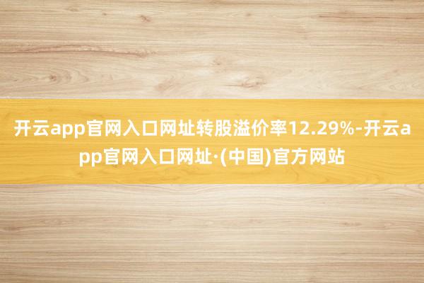 开云app官网入口网址转股溢价率12.29%-开云app官网入口网址·(中国)官方网站