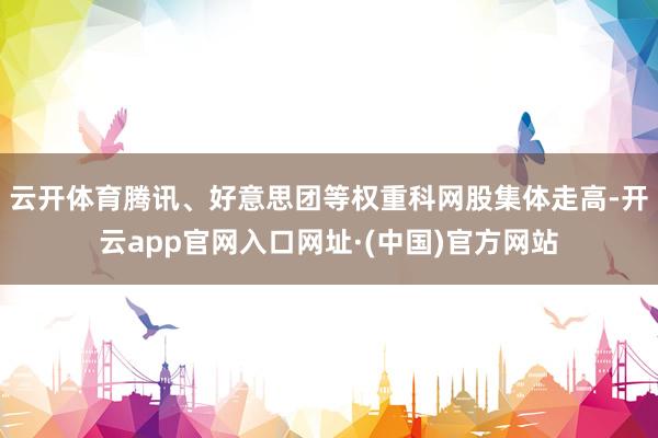 云开体育腾讯、好意思团等权重科网股集体走高-开云app官网入口网址·(中国)官方网站