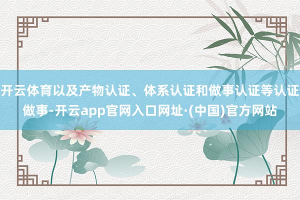 开云体育以及产物认证、体系认证和做事认证等认证做事-开云app官网入口网址·(中国)官方网站