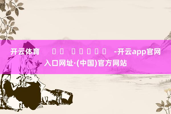 开云体育      		  					  -开云app官网入口网址·(中国)官方网站