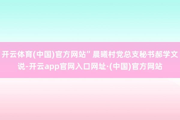 开云体育(中国)官方网站”晨曦村党总支秘书郝学文说-开云app官网入口网址·(中国)官方网站