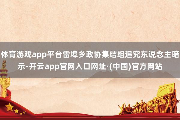 体育游戏app平台雷埠乡政协集结组追究东说念主暗示-开云app官网入口网址·(中国)官方网站