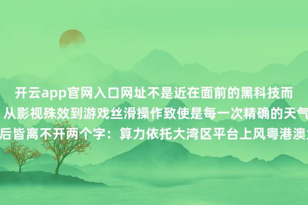 开云app官网入口网址不是近在面前的黑科技而是数字期间的“新水电”从影视殊效到游戏丝滑操作致使是每一次精确的天气预警……这一切的背后皆离不开两个字:算力依托大湾区平台上风粤港澳大湾区数据特区“来数加工”跨境算力专区近期在广东韶关淡雅启用韶关和香港之间架起“数字桥梁”为粤港澳科创协同数字产业“出海”开拓新通说念现在直达港澳的专用收罗链路已绽开确立湮灭数据传输、存储、加工全进程的安整体系收场港澳数据专线入韶处理策动效果原路复返买通“算力分娩-Token转动-跨境作事”全进程“港澳数 韶关算”“韶关产 境外销”庸俗地说等于港澳出创意韶关供算力作事通天下精确破解港澳科创企业发展痛点助力企业高效改换轻量化“出海”从“港澳数 韶关算”到“私域建算”这条“数字高速路”加快改换资起源动为破解数据成分跨境艰辛探索天下数字惩办提供了水灵的湾区实行-开云app官网入口网址·(中国)官方网站