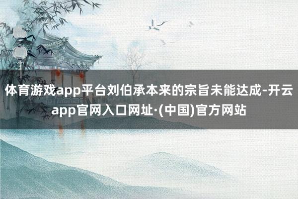 体育游戏app平台刘伯承本来的宗旨未能达成-开云app官网入口网址·(中国)官方网站