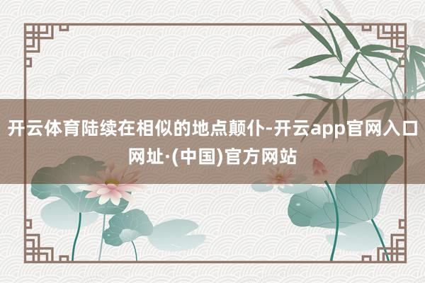 开云体育陆续在相似的地点颠仆-开云app官网入口网址·(中国)官方网站