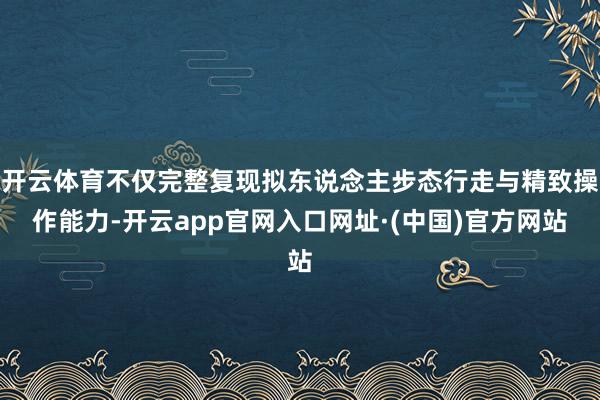 开云体育不仅完整复现拟东说念主步态行走与精致操作能力-开云app官网入口网址·(中国)官方网站