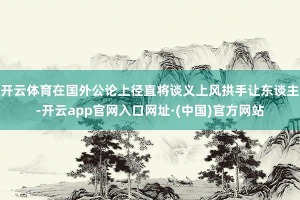 开云体育在国外公论上径直将谈义上风拱手让东谈主-开云app官网入口网址·(中国)官方网站