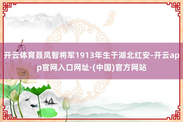开云体育聂凤智将军1913年生于湖北红安-开云app官网入口网址·(中国)官方网站