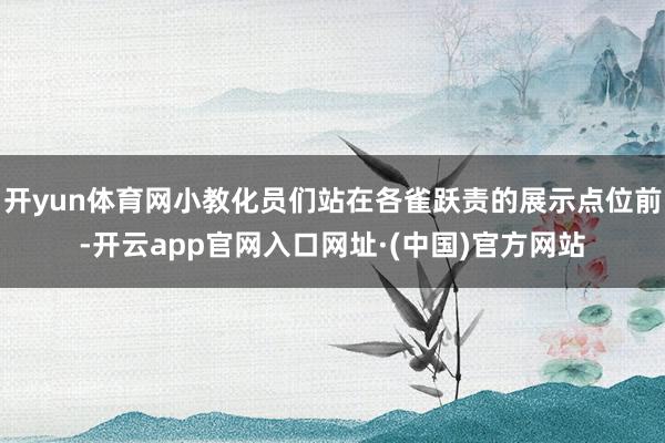 开yun体育网小教化员们站在各雀跃责的展示点位前-开云app官网入口网址·(中国)官方网站