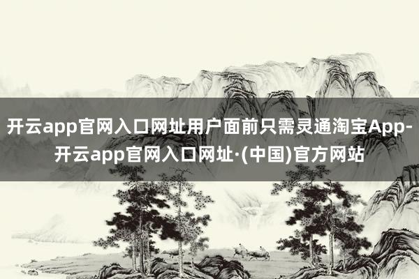 开云app官网入口网址用户面前只需灵通淘宝App-开云app官网入口网址·(中国)官方网站