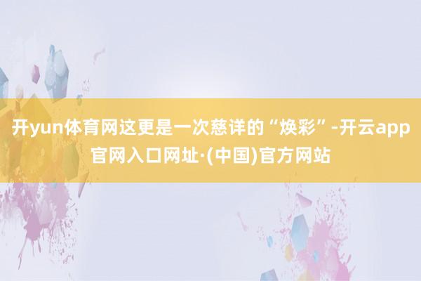 开yun体育网这更是一次慈详的“焕彩”-开云app官网入口网址·(中国)官方网站