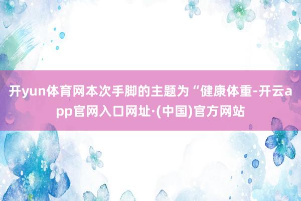 开yun体育网本次手脚的主题为“健康体重-开云app官网入口网址·(中国)官方网站