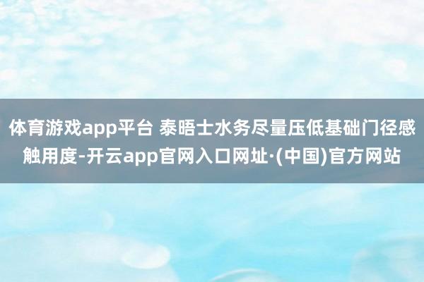体育游戏app平台 泰晤士水务尽量压低基础门径感触用度-开云app官网入口网址·(中国)官方网站