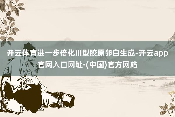 开云体育进一步倍化III型胶原卵白生成-开云app官网入口网址·(中国)官方网站