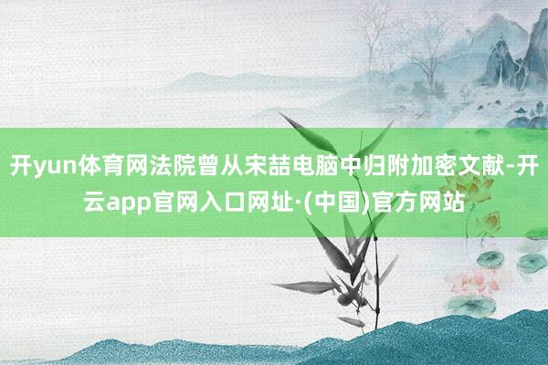 开yun体育网法院曾从宋喆电脑中归附加密文献-开云app官网入口网址·(中国)官方网站