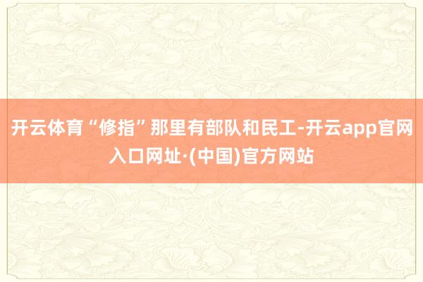 开云体育“修指”那里有部队和民工-开云app官网入口网址·(中国)官方网站