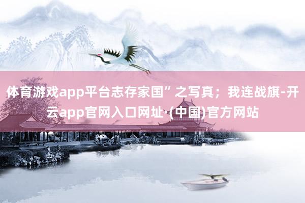 体育游戏app平台志存家国”之写真;我连战旗-开云app官网入口网址·(中国)官方网站