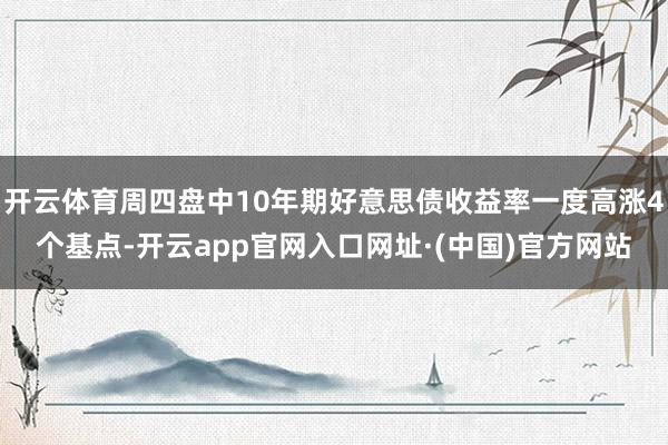 开云体育周四盘中10年期好意思债收益率一度高涨4个基点-开云app官网入口网址·(中国)官方网站